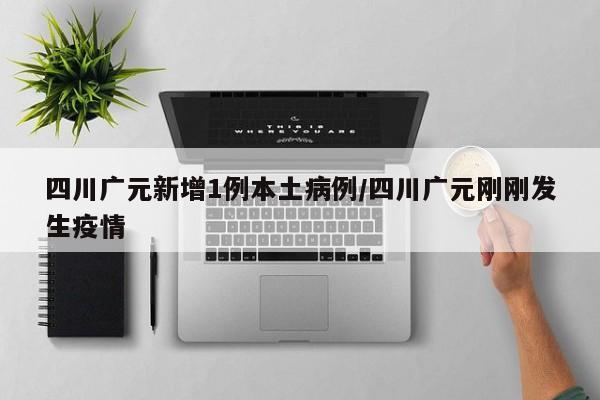 四川广元新增1例本土病例/四川广元刚刚发生疫情