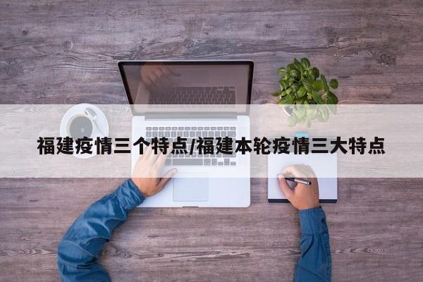 福建疫情三个特点/福建本轮疫情三大特点