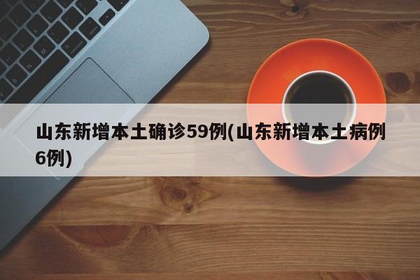 山东新增本土确诊59例(山东新增本土病例6例)