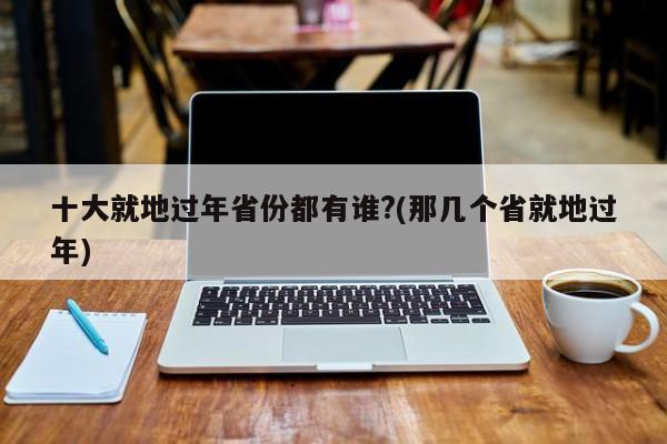 十大就地过年省份都有谁?(那几个省就地过年)