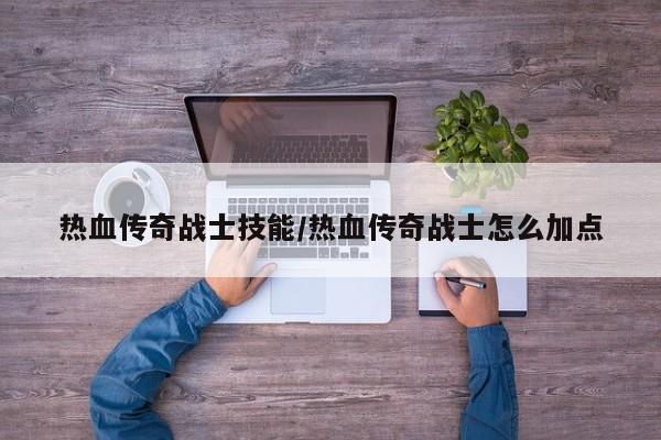 热血传奇战士技能/热血传奇战士怎么加点