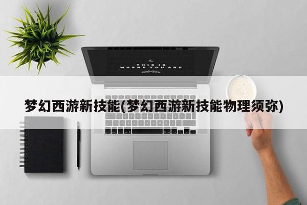 梦幻西游新技能(梦幻西游新技能物理须弥)