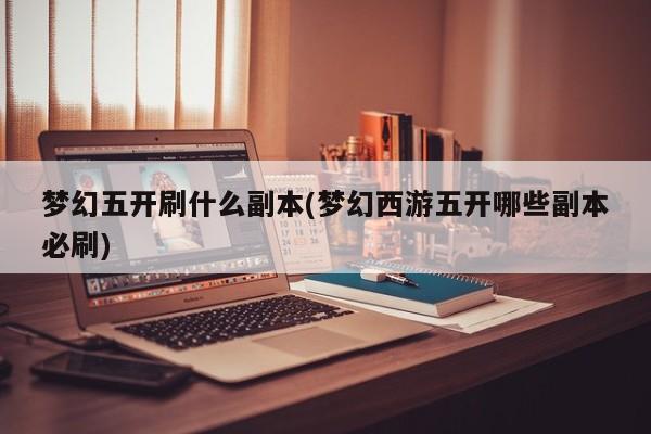 梦幻五开刷什么副本(梦幻西游五开哪些副本必刷)