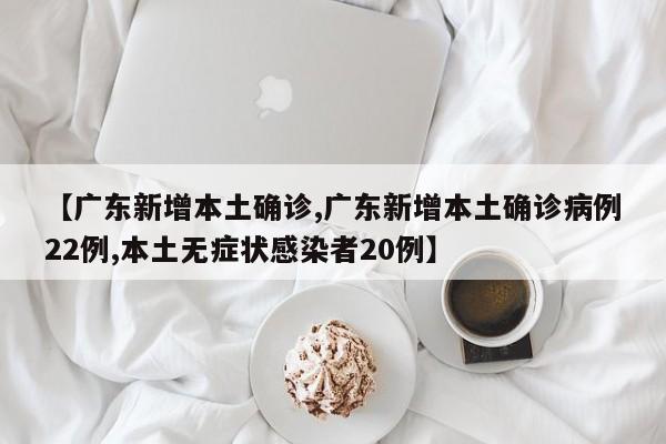 【广东新增本土确诊,广东新增本土确诊病例22例,本土无症状感染者20例】