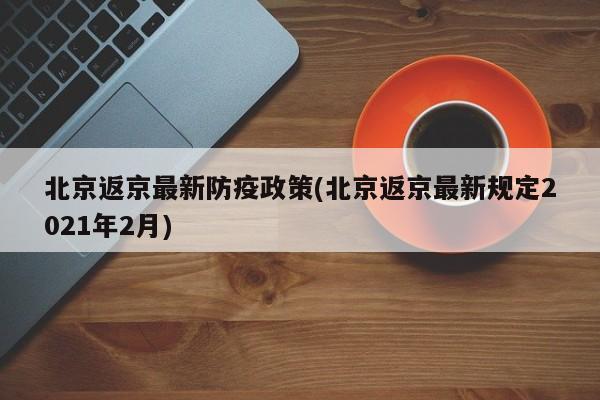 北京返京最新防疫政策(北京返京最新规定2021年2月)