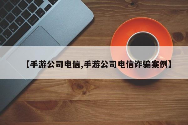 【手游公司电信,手游公司电信诈骗案例】