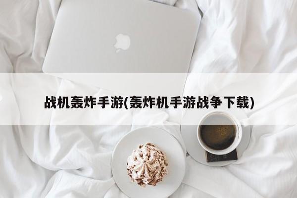 战机轰炸手游(轰炸机手游战争下载)