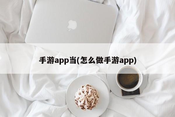 手游app当(怎么做手游app)