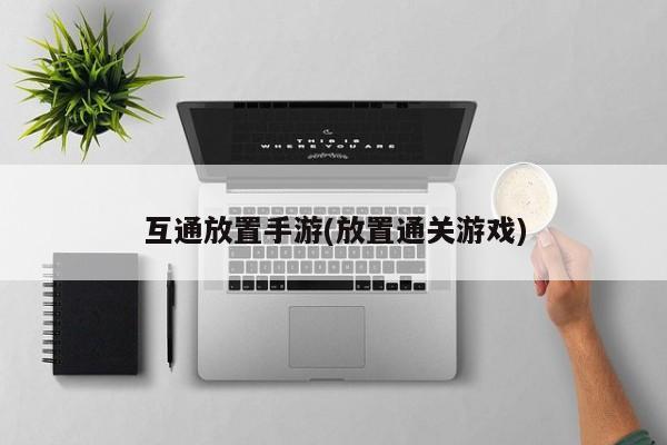 互通放置手游(放置通关游戏)