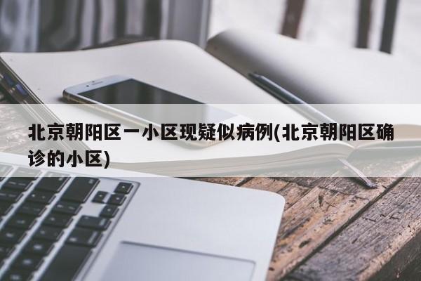 北京朝阳区一小区现疑似病例(北京朝阳区确诊的小区)