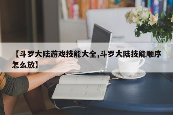 【斗罗大陆游戏技能大全,斗罗大陆技能顺序怎么放】