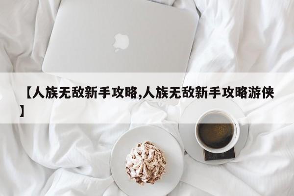 【人族无敌新手攻略,人族无敌新手攻略游侠】