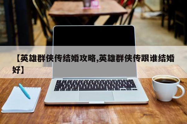 【英雄群侠传结婚攻略,英雄群侠传跟谁结婚好】