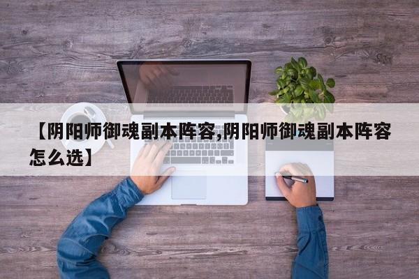 【阴阳师御魂副本阵容,阴阳师御魂副本阵容怎么选】
