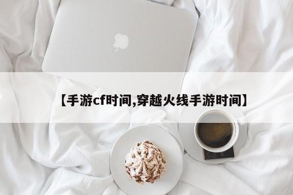 【手游cf时间,穿越火线手游时间】