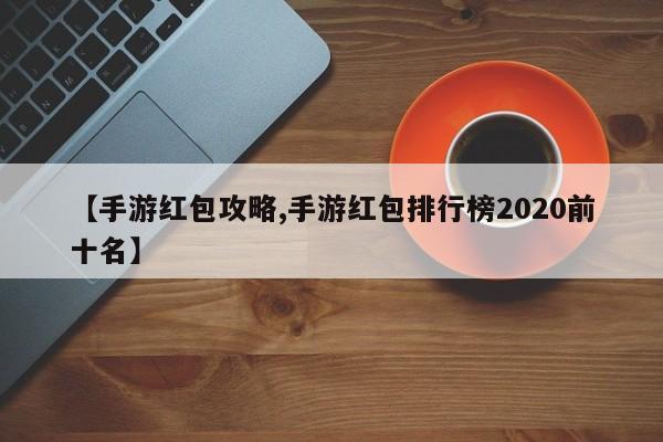 【手游红包攻略,手游红包排行榜2020前十名】