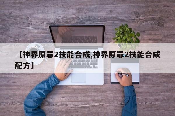 【神界原罪2技能合成,神界原罪2技能合成配方】
