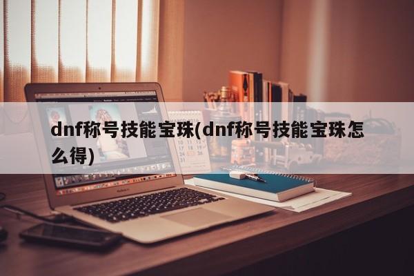 dnf称号技能宝珠(dnf称号技能宝珠怎么得)