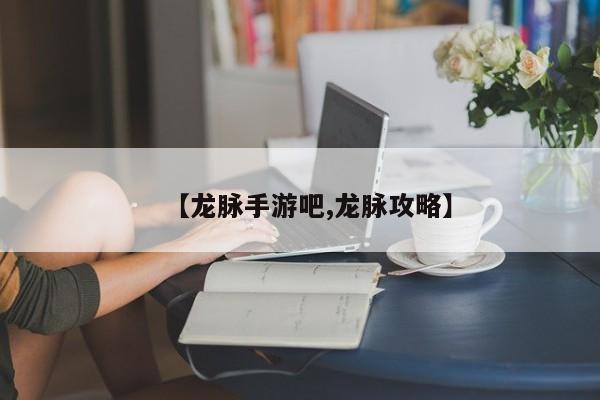 【龙脉手游吧,龙脉攻略】