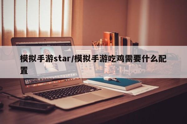 模拟手游star/模拟手游吃鸡需要什么配置