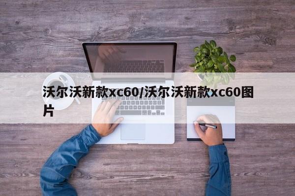 沃尔沃新款xc60/沃尔沃新款xc60图片