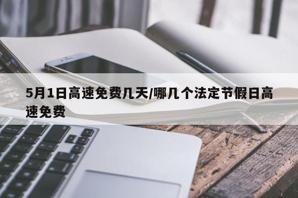 5月1日高速免费几天/哪几个法定节假日高速免费