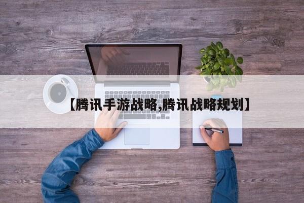 【腾讯手游战略,腾讯战略规划】