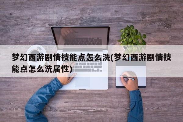 梦幻西游剧情技能点怎么洗(梦幻西游剧情技能点怎么洗属性)