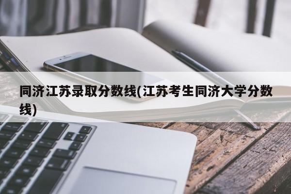 同济江苏录取分数线(江苏考生同济大学分数线)