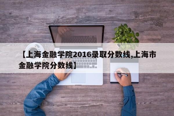 【上海金融学院2016录取分数线,上海市金融学院分数线】