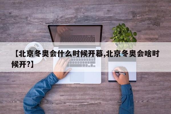 【北京冬奥会什么时候开幕,北京冬奥会啥时候开?】