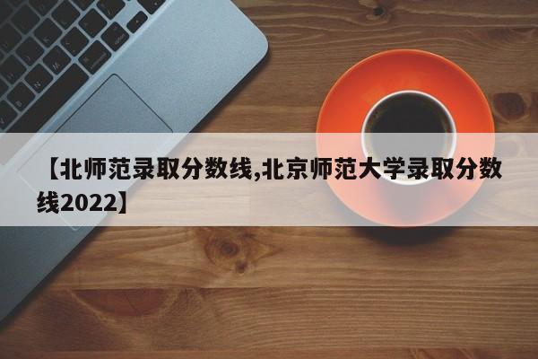 【北师范录取分数线,北京师范大学录取分数线2022】