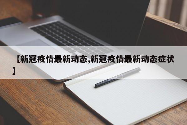 【新冠疫情最新动态,新冠疫情最新动态症状】