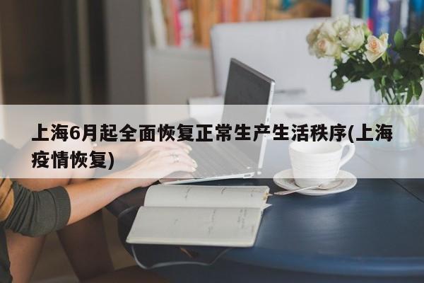 上海6月起全面恢复正常生产生活秩序(上海疫情恢复)