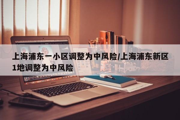 上海浦东一小区调整为中风险/上海浦东新区1地调整为中风险