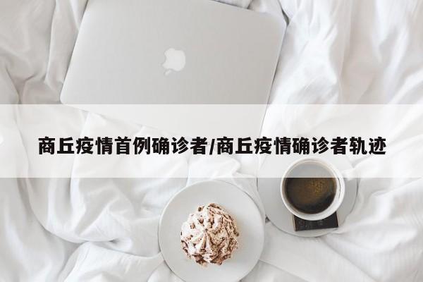 商丘疫情首例确诊者/商丘疫情确诊者轨迹