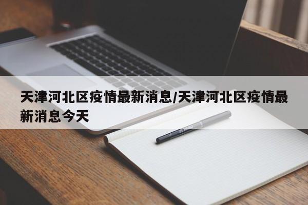 天津河北区疫情最新消息/天津河北区疫情最新消息今天