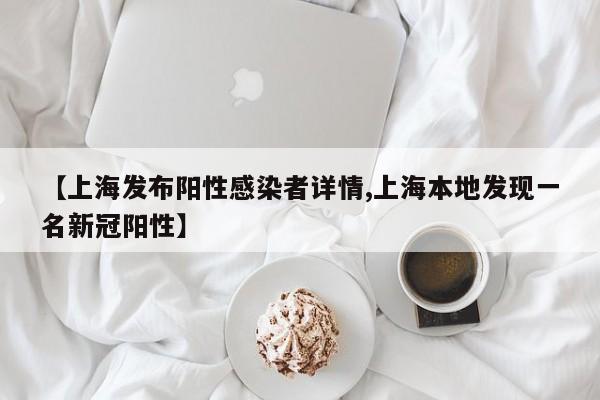 【上海发布阳性感染者详情,上海本地发现一名新冠阳性】