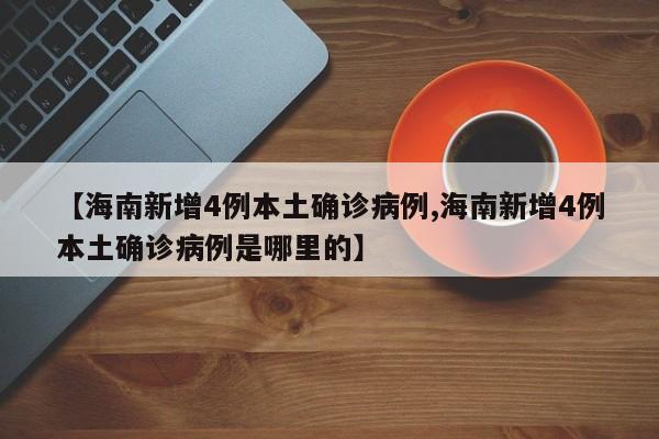 【海南新增4例本土确诊病例,海南新增4例本土确诊病例是哪里的】