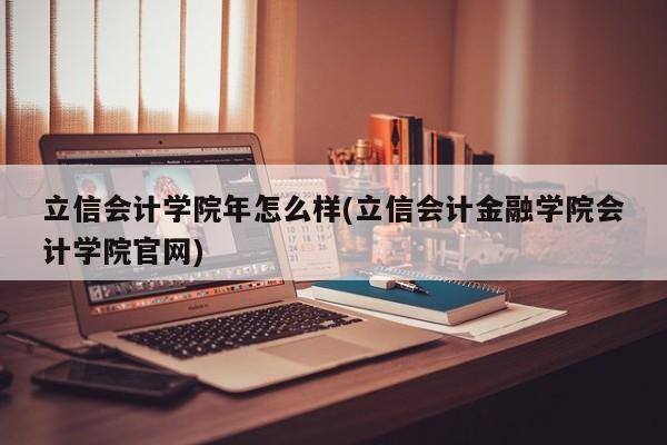 立信会计学院年怎么样(立信会计金融学院会计学院官网)