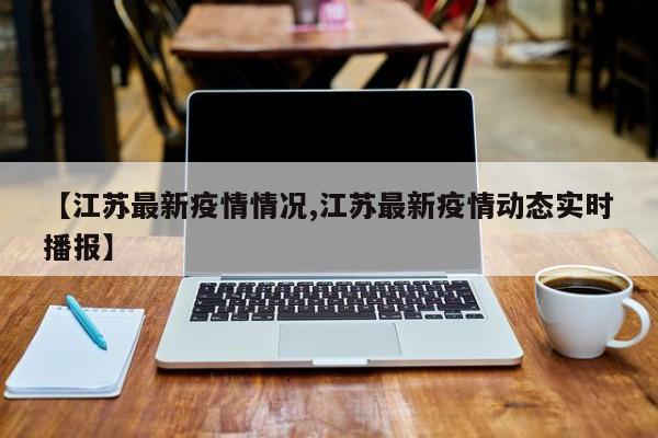 【江苏最新疫情情况,江苏最新疫情动态实时播报】