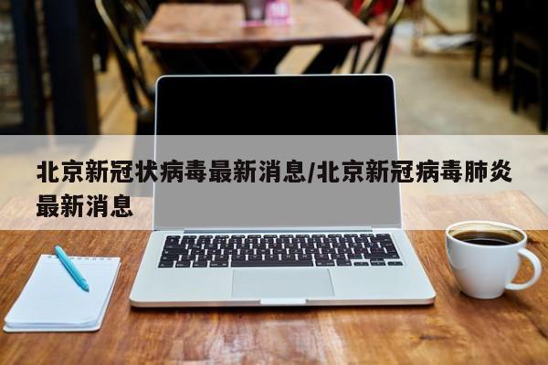 北京新冠状病毒最新消息/北京新冠病毒肺炎最新消息