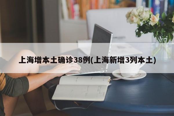上海增本土确诊38例(上海新增3列本土)