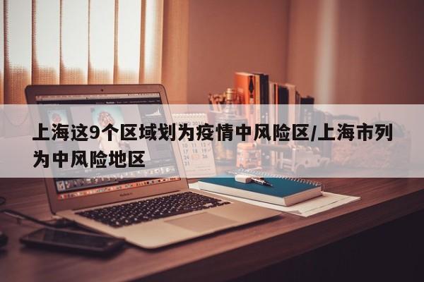 上海这9个区域划为疫情中风险区/上海市列为中风险地区