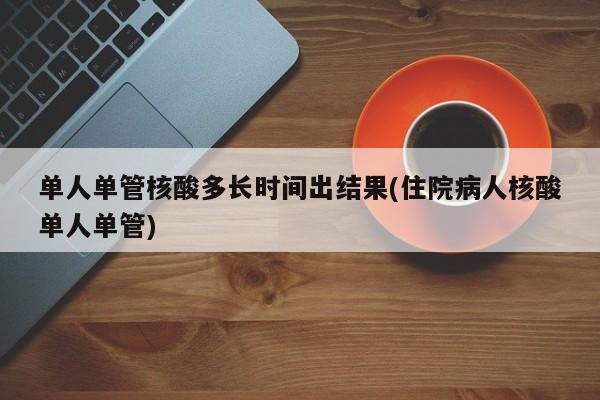单人单管核酸多长时间出结果(住院病人核酸单人单管)