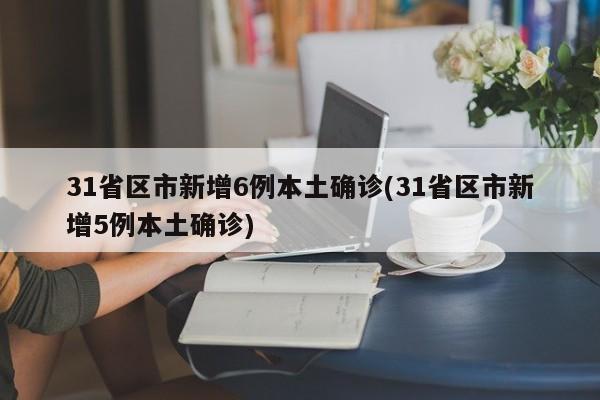 31省区市新增6例本土确诊(31省区市新增5例本土确诊)