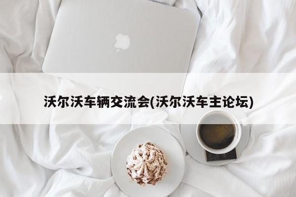 沃尔沃车辆交流会(沃尔沃车主论坛)