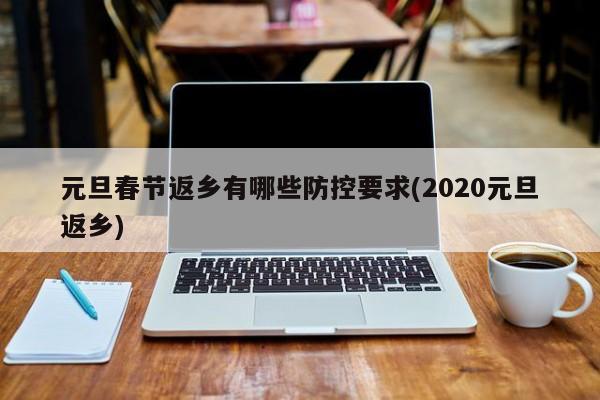 元旦春节返乡有哪些防控要求(2020元旦返乡)