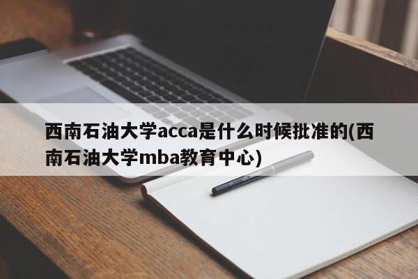 西南石油大学acca是什么时候批准的(西南石油大学mba教育中心)