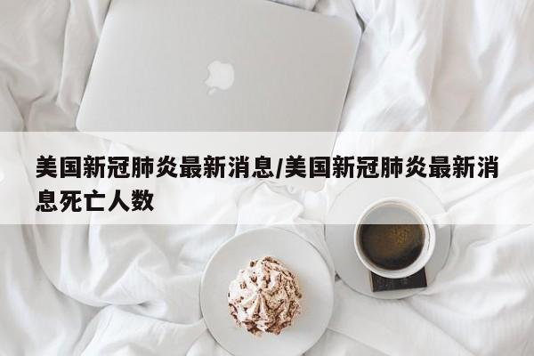 美国新冠肺炎最新消息/美国新冠肺炎最新消息死亡人数